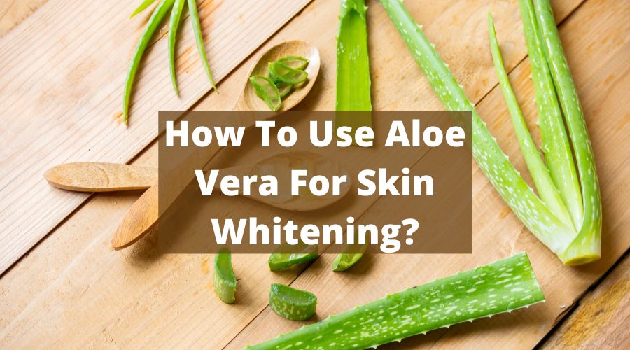 How To Use Aloe Vera For Skin Whitening?